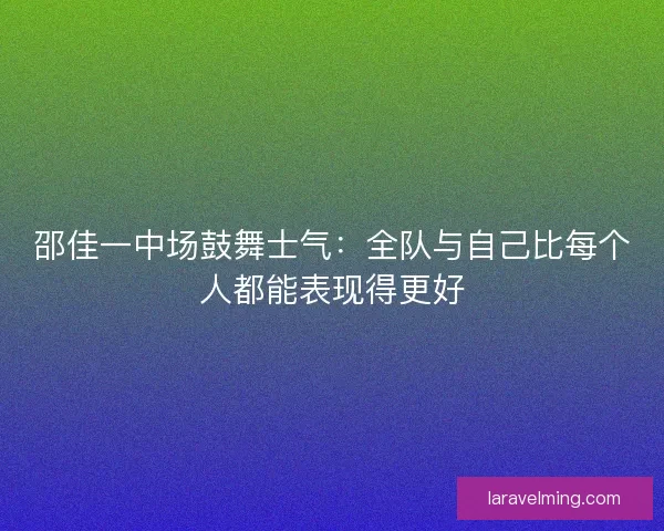 邵佳一中场鼓舞士气：全队与自己比每个人都能表现得更好