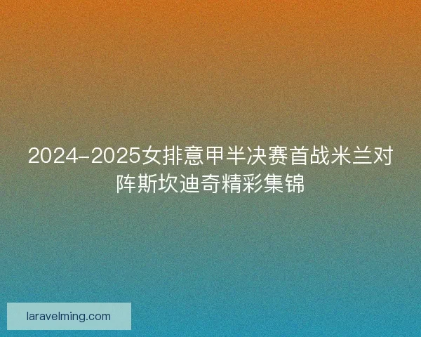 2024-2025女排意甲半决赛首战米兰对阵斯坎迪奇精彩集锦