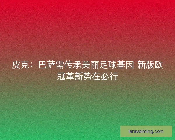 皮克：巴萨需传承美丽足球基因 新版欧冠革新势在必行