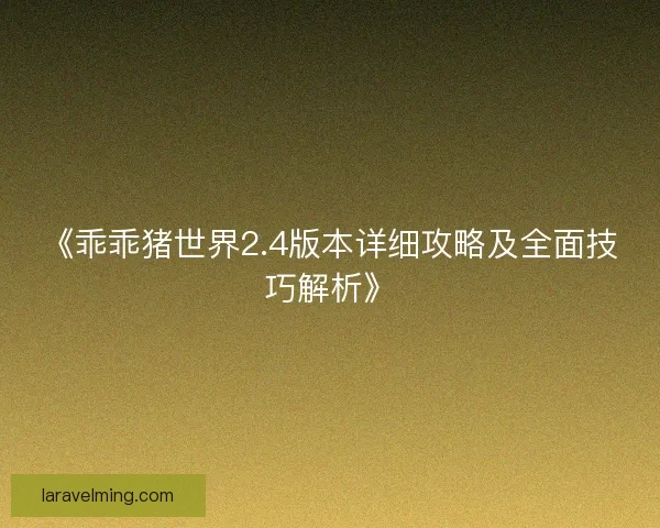 《乖乖猪世界2.4版本详细攻略及全面技巧解析》