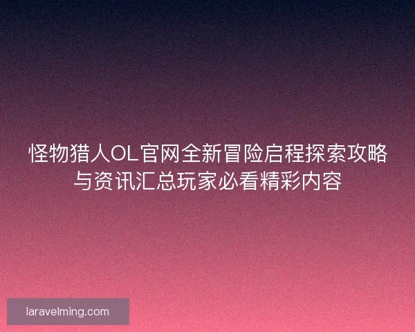 怪物猎人OL官网全新冒险启程探索攻略与资讯汇总玩家必看精彩内容