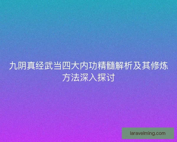 九阴真经武当四大内功精髓解析及其修炼方法深入探讨