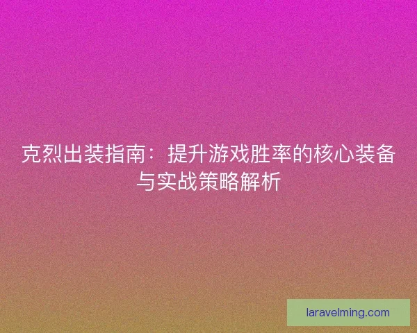 克烈出装指南：提升游戏胜率的核心装备与实战策略解析