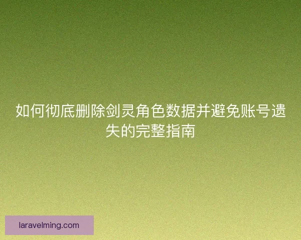 如何彻底删除剑灵角色数据并避免账号遗失的完整指南