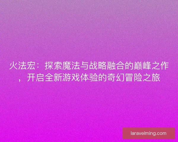 火法宏：探索魔法与战略融合的巅峰之作，开启全新游戏体验的奇幻冒险之旅