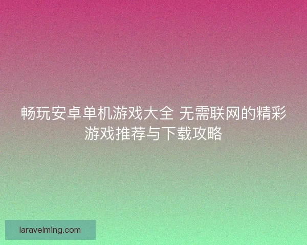 畅玩安卓单机游戏大全 无需联网的精彩游戏推荐与下载攻略