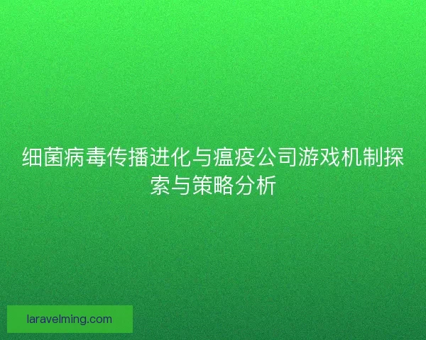 细菌病毒传播进化与瘟疫公司游戏机制探索与策略分析