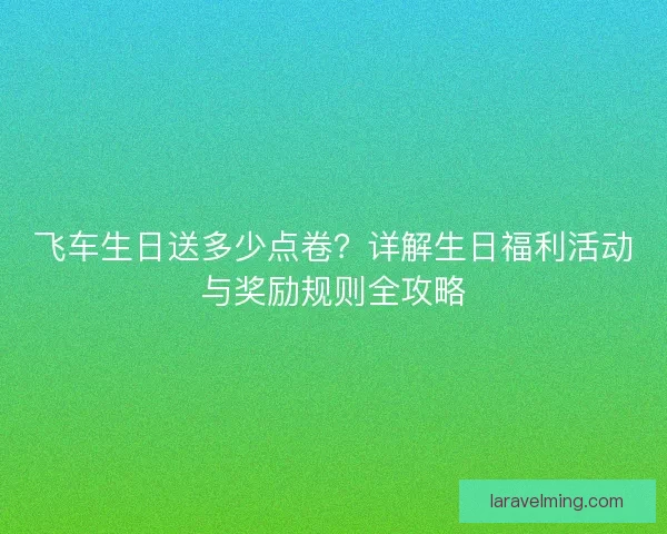 飞车生日送多少点卷？详解生日福利活动与奖励规则全攻略