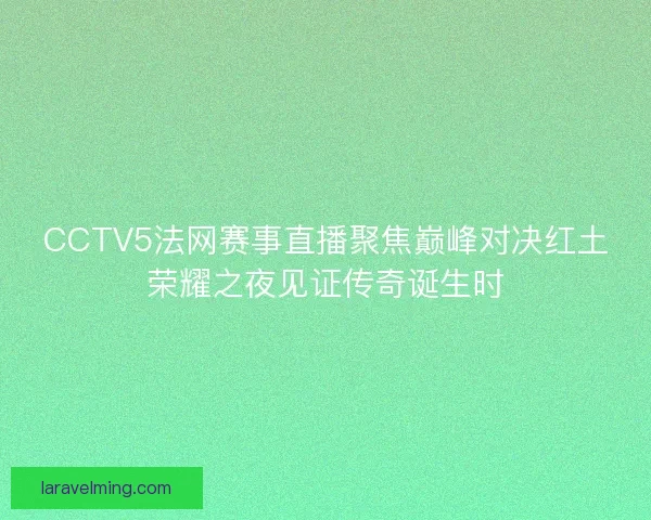 CCTV5法网赛事直播聚焦巅峰对决红土荣耀之夜见证传奇诞生时