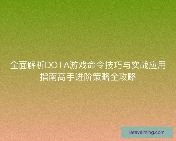 全面解析DOTA游戏命令技巧与实战应用指南高手进阶策略全攻略