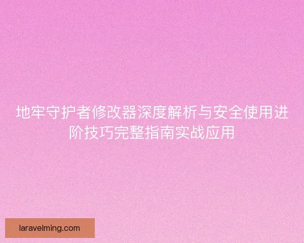 地牢守护者修改器深度解析与安全使用进阶技巧完整指南实战应用