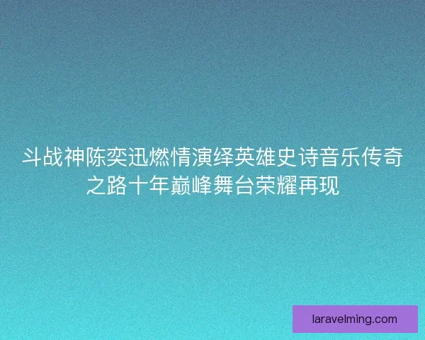 斗战神陈奕迅燃情演绎英雄史诗音乐传奇之路十年巅峰舞台荣耀再现
