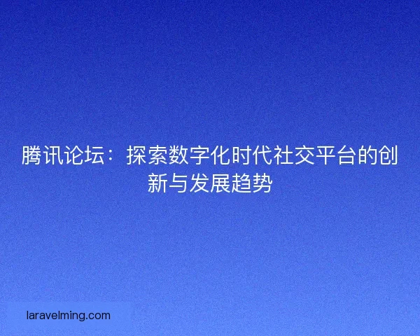 腾讯论坛：探索数字化时代社交平台的创新与发展趋势