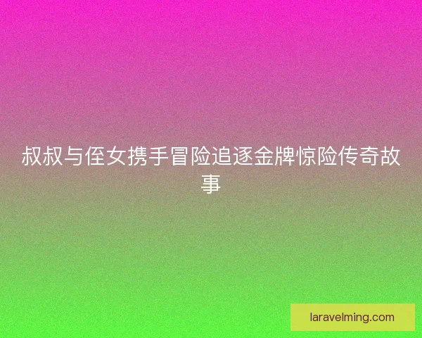 叔叔与侄女携手冒险追逐金牌惊险传奇故事