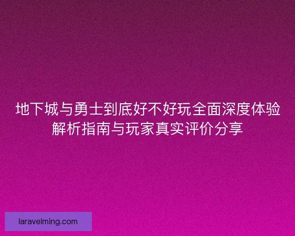 地下城与勇士到底好不好玩全面深度体验解析指南与玩家真实评价分享