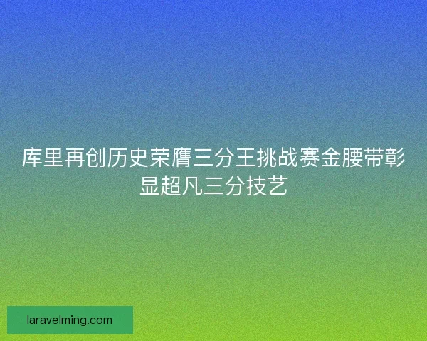 库里再创历史荣膺三分王挑战赛金腰带彰显超凡三分技艺
