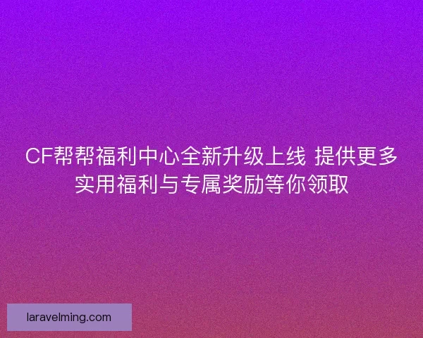 CF帮帮福利中心全新升级上线 提供更多实用福利与专属奖励等你领取 CF帮帮福利中心全新升级上线 提供更多实用福利与专属奖励等你领取