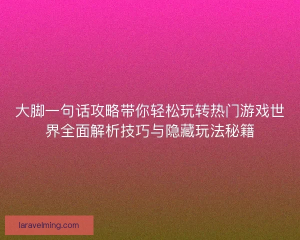 大脚一句话攻略带你轻松玩转热门游戏世界全面解析技巧与隐藏玩法秘籍