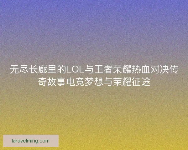 无尽长廊里的LOL与王者荣耀热血对决传奇故事电竞梦想与荣耀征途