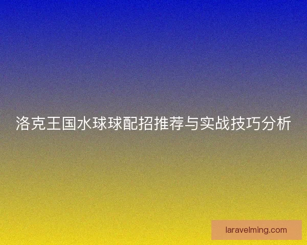 洛克王国水球球配招推荐与实战技巧分析