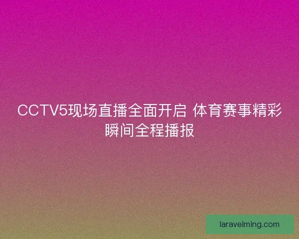 CCTV5现场直播全面开启 体育赛事精彩瞬间全程播报