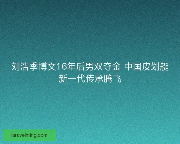 刘浩季博文16年后男双夺金 中国皮划艇新一代传承腾飞