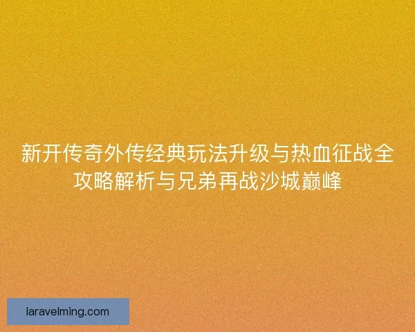 新开传奇外传经典玩法升级与热血征战全攻略解析与兄弟再战沙城巅峰