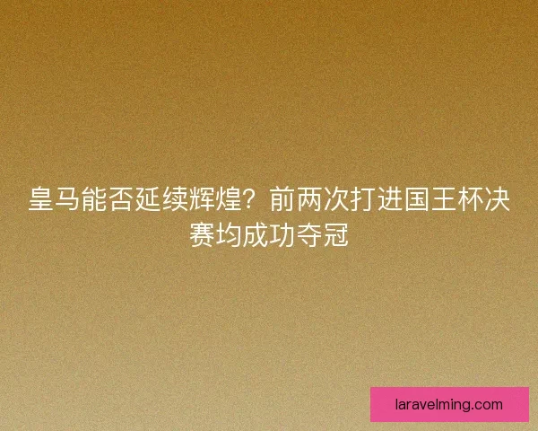 皇马能否延续辉煌？前两次打进国王杯决赛均成功夺冠