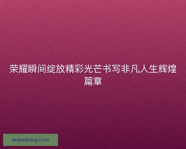 荣耀瞬间绽放精彩光芒书写非凡人生辉煌篇章