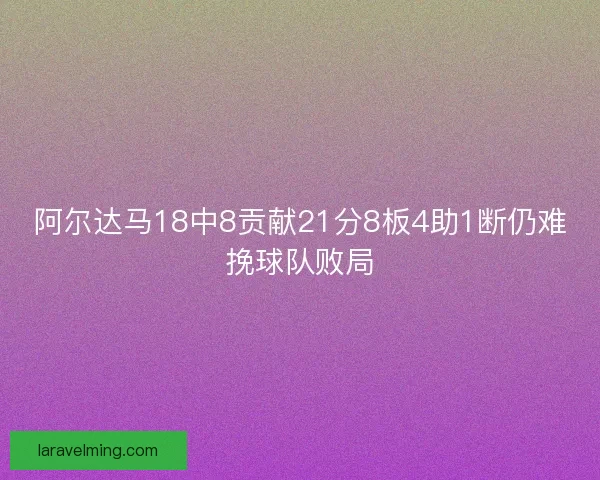 阿尔达马18中8贡献21分8板4助1断仍难挽球队败局
