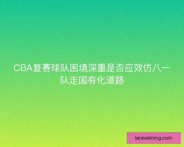 CBA复赛球队困境深重是否应效仿八一队走国有化道路