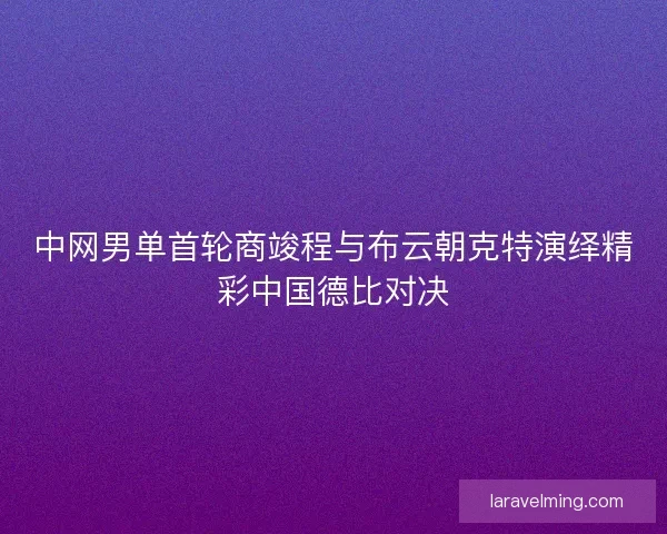 中网男单首轮商竣程与布云朝克特演绎精彩中国德比对决