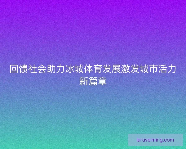 回馈社会助力冰城体育发展激发城市活力新篇章