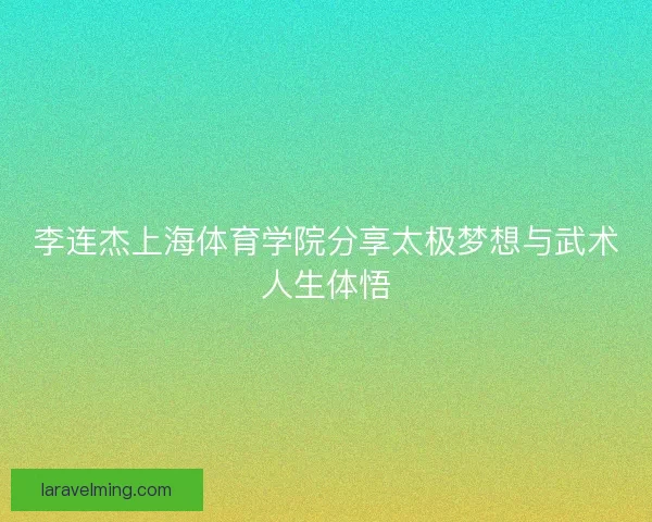 李连杰上海体育学院分享太极梦想与武术人生体悟