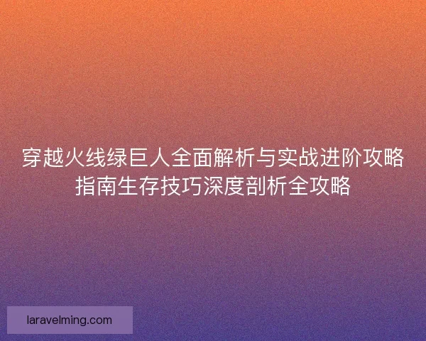 穿越火线绿巨人全面解析与实战进阶攻略指南生存技巧深度剖析全攻略