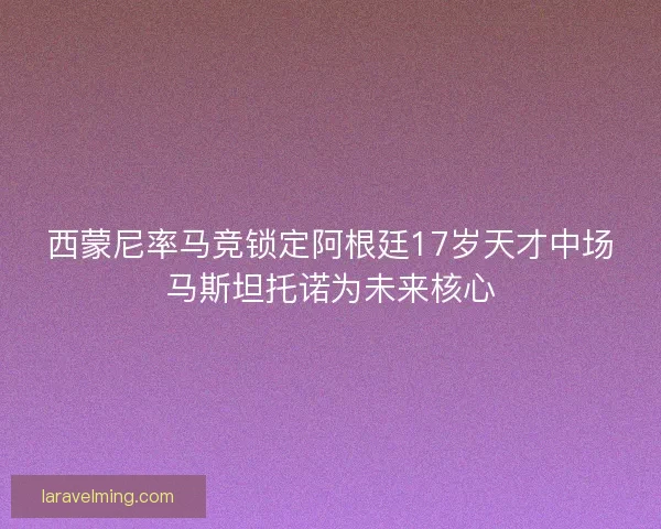 西蒙尼率马竞锁定阿根廷17岁天才中场马斯坦托诺为未来核心