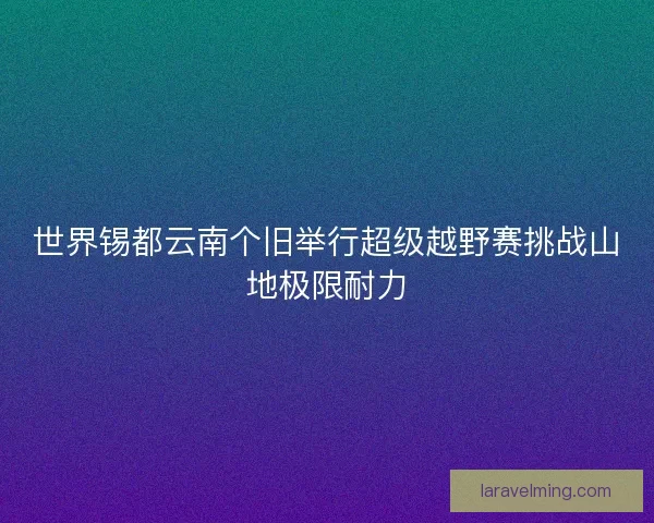 世界锡都云南个旧举行超级越野赛挑战山地极限耐力