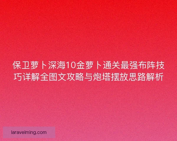 保卫萝卜深海10金萝卜通关最强布阵技巧详解全图文攻略与炮塔摆放思路解析