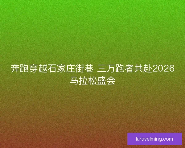 奔跑穿越石家庄街巷 三万跑者共赴2026马拉松盛会