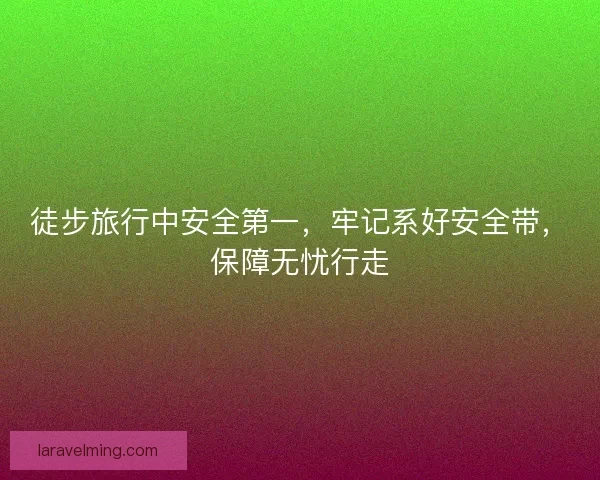 徒步旅行中安全第一，牢记系好安全带，保障无忧行走