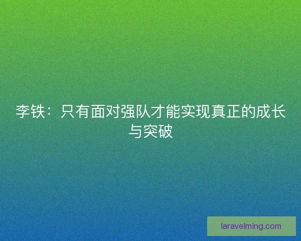 李铁：只有面对强队才能实现真正的成长与突破