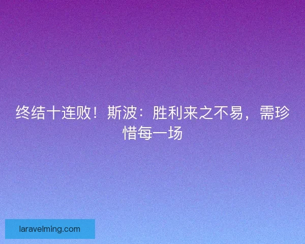 终结十连败！斯波：胜利来之不易，需珍惜每一场