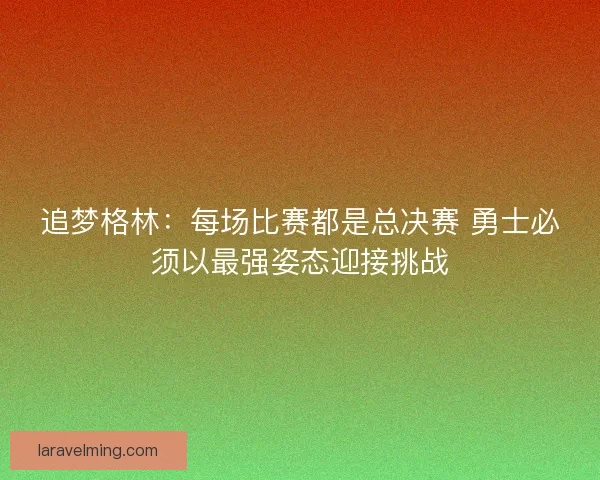 追梦格林：每场比赛都是总决赛 勇士必须以最强姿态迎接挑战