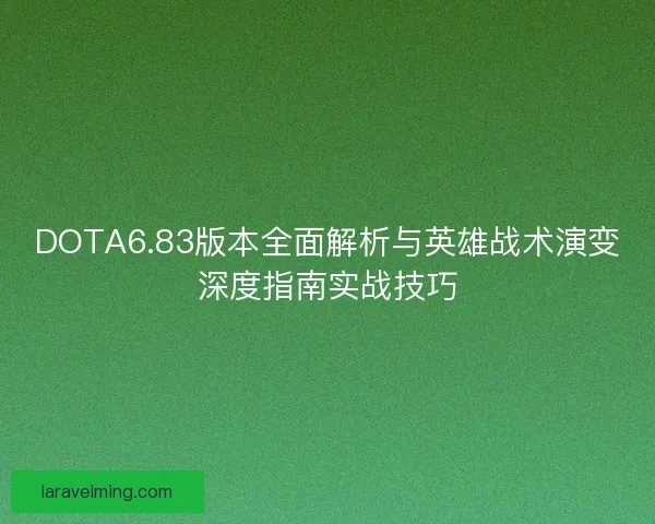 DOTA6.83版本全面解析与英雄战术演变深度指南实战技巧