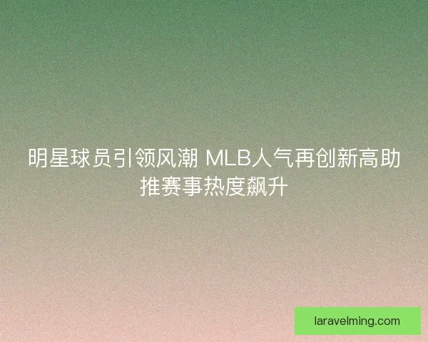 明星球员引领风潮 MLB人气再创新高助推赛事热度飙升 明星球员引领风潮 MLB人气再创新高助推赛事热度飙升