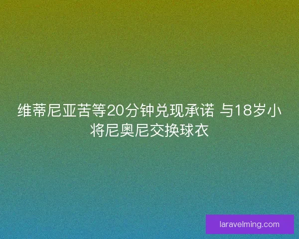 维蒂尼亚苦等20分钟兑现承诺 与18岁小将尼奥尼交换球衣