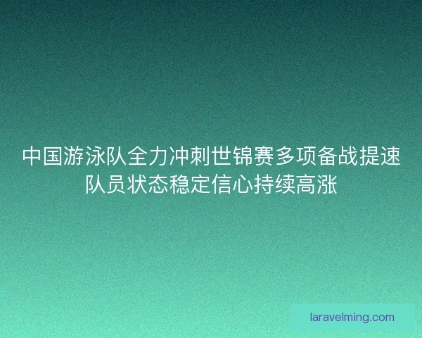 中国游泳队全力冲刺世锦赛多项备战提速队员状态稳定信心持续高涨 中国游泳队全力冲刺世锦赛多项备战提速队员状态稳定信心持续高涨