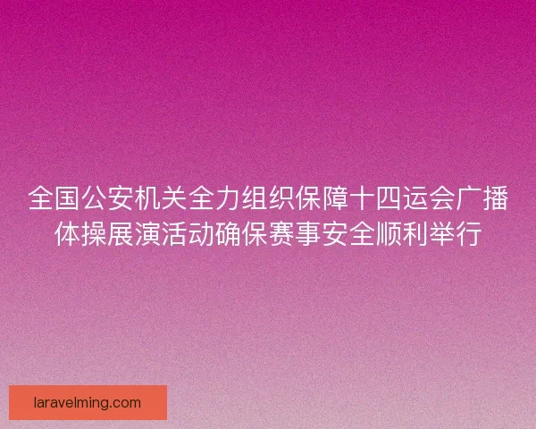 全国公安机关全力组织保障十四运会广播体操展演活动确保赛事安全顺利举行