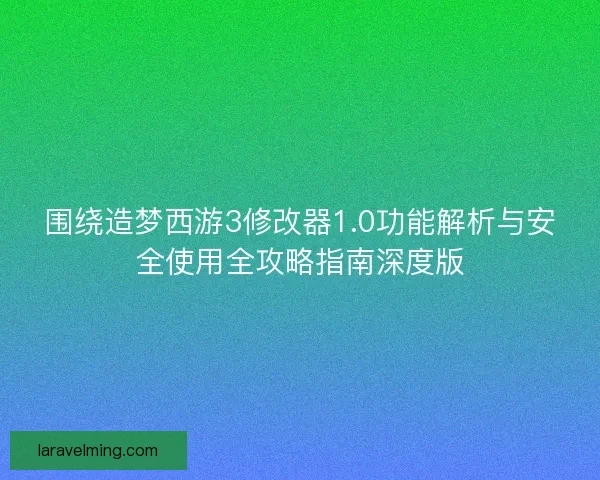 围绕造梦西游3修改器1.0功能解析与安全使用全攻略指南深度版