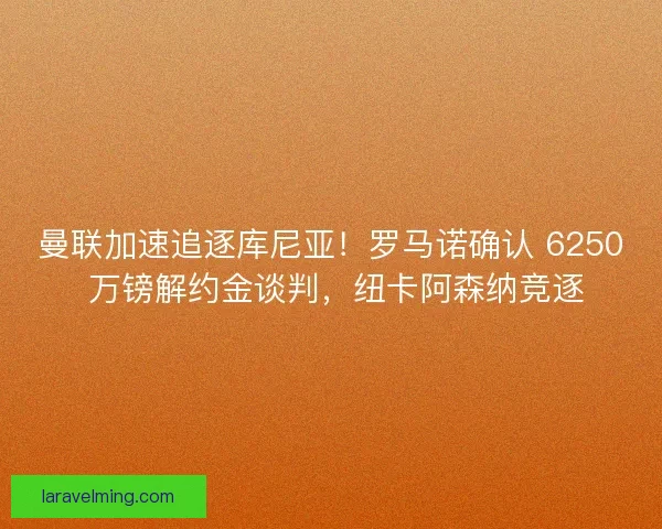 曼联加速追逐库尼亚！罗马诺确认 6250 万镑解约金谈判，纽卡阿森纳竞逐